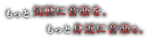 もっと気軽に音楽を。もっと身近に音楽を。